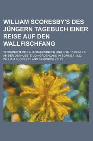 Cover of William Scoresby's Des Jungern Tagebuch Einer Reise Auf Den Wallfischfang; Verbunden Mit Untersuchungen Und Entdeckungen an Der Ostkueste Von Groenlan
