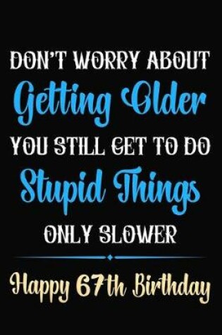 Cover of Don't Worry About Getting Older You Still Get To Do Stupid Things Only Slower Happy 67th Birthday