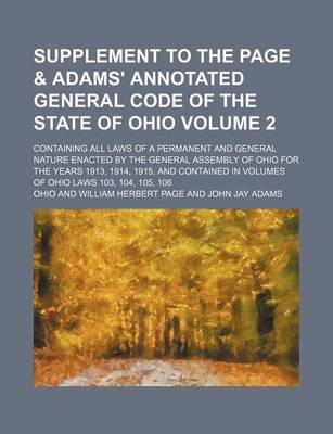 Book cover for Supplement to the Page & Adams' Annotated General Code of the State of Ohio; Containing All Laws of a Permanent and General Nature Enacted by the General Assembly of Ohio for the Years 1913, 1914, 1915, and Contained in Volumes Volume 2