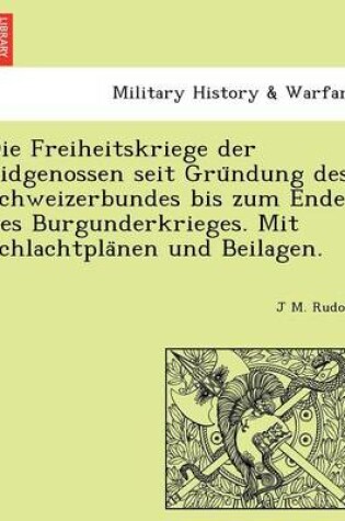 Cover of Die Freiheitskriege Der Eidgenossen Seit Gru Ndung Des Schweizerbundes Bis Zum Ende Des Burgunderkrieges. Mit Schlachtpla Nen Und Beilagen.