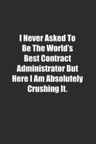 Cover of I Never Asked To Be The World's Best Contract Administrator But Here I Am Absolutely Crushing It.