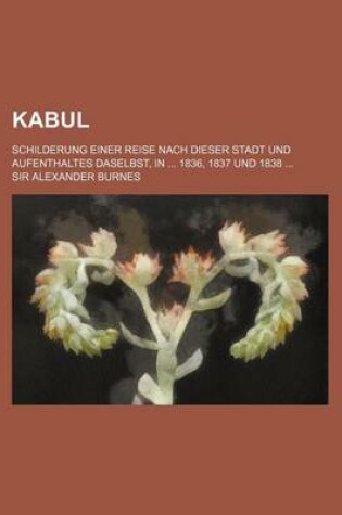 Cover of Kabul; Schilderung Einer Reise Nach Dieser Stadt Und Aufenthaltes Daselbst, in 1836, 1837 Und 1838