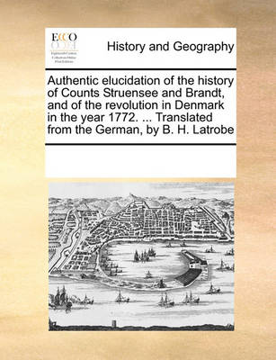 Book cover for Authentic elucidation of the history of Counts Struensee and Brandt, and of the revolution in Denmark in the year 1772. ... Translated from the German, by B. H. Latrobe