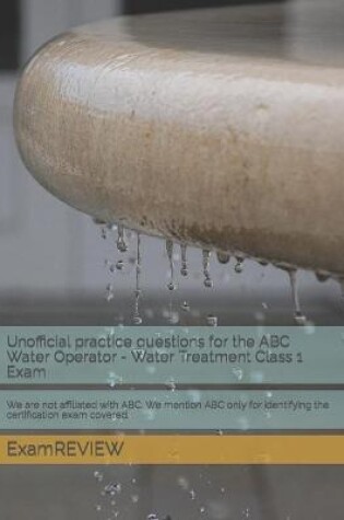 Cover of Unofficial practice questions for the ABC Water Operator - Water Treatment Class 1 Exam
