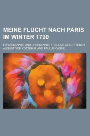 Cover of Meine Flucht Nach Paris Im Winter 1790; Fur Bekannte Und Unbekannte Freunde Geschrieben
