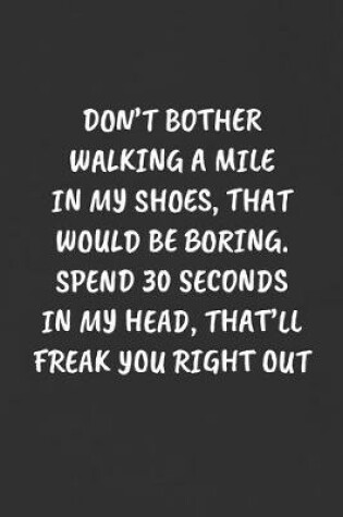 Cover of Don't Bother Walking a Mile in My Shoes, That Would Be Boring. Spend 30 Seconds in My Head, That'll Freak You Right Out