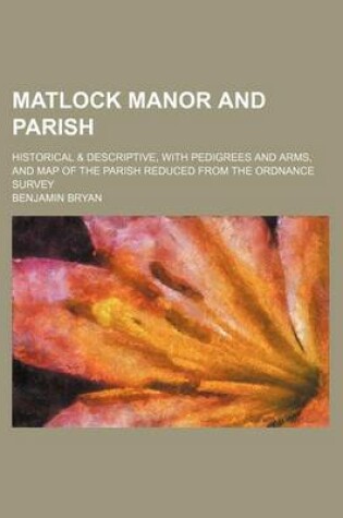 Cover of Matlock Manor and Parish; Historical & Descriptive, with Pedigrees and Arms, and Map of the Parish Reduced from the Ordnance Survey