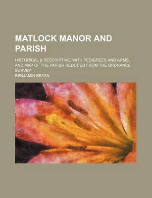 Book cover for Matlock Manor and Parish; Historical & Descriptive, with Pedigrees and Arms, and Map of the Parish Reduced from the Ordnance Survey