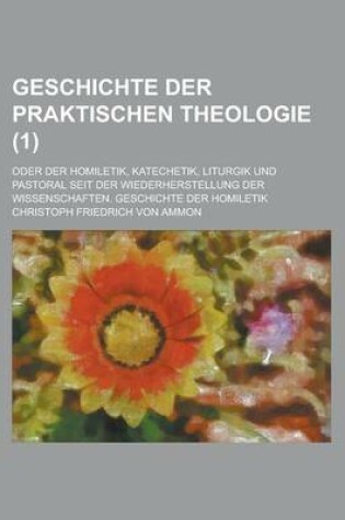 Cover of Geschichte Der Praktischen Theologie; Oder Der Homiletik, Katechetik, Liturgik Und Pastoral Seit Der Wiederherstellung Der Wissenschaften. Geschichte