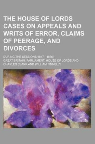 Cover of The House of Lords Cases on Appeals and Writs of Error, Claims of Peerage, and Divorces; During the Sessions 1847 [-1866]