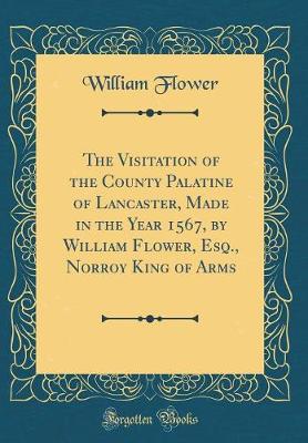 Book cover for The Visitation of the County Palatine of Lancaster, Made in the Year 1567, by William Flower, Esq., Norroy King of Arms (Classic Reprint)