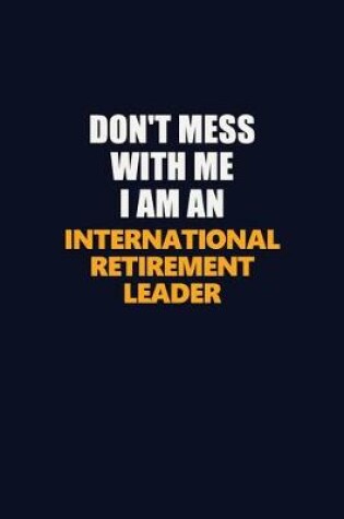 Cover of Don't Mess With Me Because I Am An International Retirement Leader