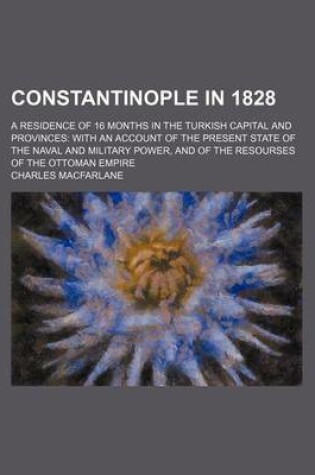 Cover of Constantinople in 1828; A Residence of 16 Months in the Turkish Capital and Provinces with an Account of the Present State of the Naval and Military Power, and of the Resourses of the Ottoman Empire