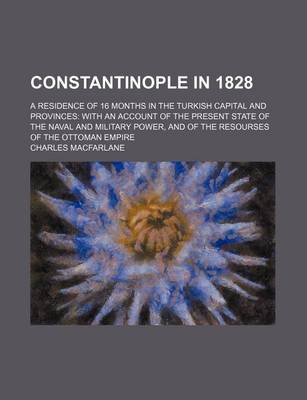 Book cover for Constantinople in 1828; A Residence of 16 Months in the Turkish Capital and Provinces with an Account of the Present State of the Naval and Military Power, and of the Resourses of the Ottoman Empire