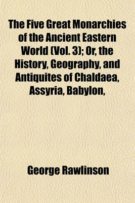 Book cover for The Five Great Monarchies of the Ancient Eastern World (Vol. 3); Or, the History, Geography, and Antiquites of Chaldaea, Assyria, Babylon,