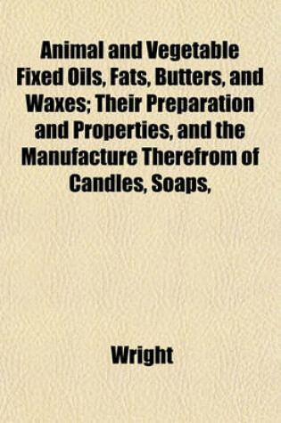 Cover of Animal and Vegetable Fixed Oils, Fats, Butters, and Waxes; Their Preparation and Properties, and the Manufacture Therefrom of Candles, Soaps,