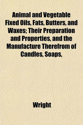 Book cover for Animal and Vegetable Fixed Oils, Fats, Butters, and Waxes; Their Preparation and Properties, and the Manufacture Therefrom of Candles, Soaps,