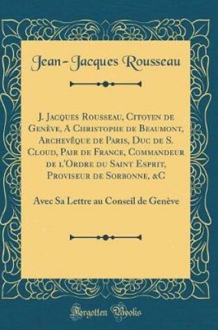 Cover of J. Jacques Rousseau, Citoyen de Genève, a Christophe de Beaumont, Archevèque de Paris, Duc de S. Cloud, Pair de France, Commandeur de l'Ordre Du Saint Esprit, Proviseur de Sorbonne, &c