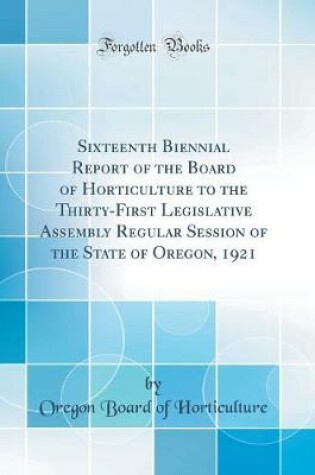 Cover of Sixteenth Biennial Report of the Board of Horticulture to the Thirty-First Legislative Assembly Regular Session of the State of Oregon, 1921 (Classic Reprint)