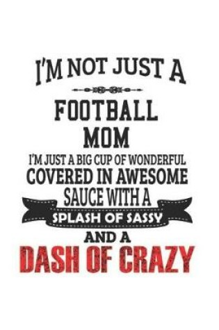 Cover of I'm Not Just A Football Mom I'm Just A Big Cup Of Wonderful Covered In Awesome Sauce With A Splash Of Sassy And A Dash Of Crazy