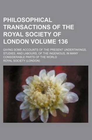 Cover of Philosophical Transactions of the Royal Society of London Volume 136; Giving Some Accounts of the Present Undertakings, Studies, and Labours, of the Ingenious, in Many Considerable Parts of the World