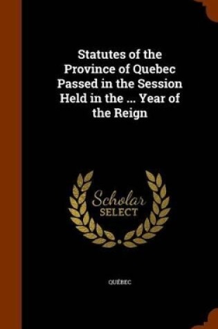 Cover of Statutes of the Province of Quebec Passed in the Session Held in the ... Year of the Reign