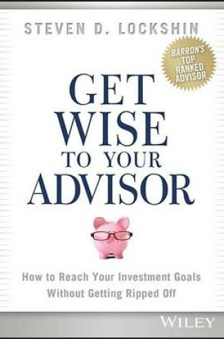 Cover of Get Wise to Your Advisor: How to Reach Your Investment Goals Without Getting Ripped Off