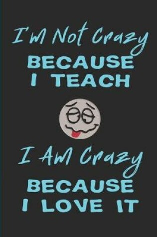 Cover of I'm Not Crazy Because I Teach - I Am Crazy Because I Love It