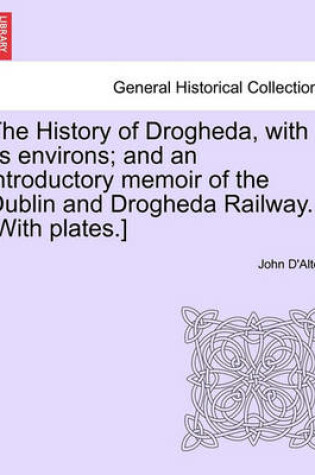 Cover of The History of Drogheda, with Its Environs; And an Introductory Memoir of the Dublin and Drogheda Railway. [with Plates.]