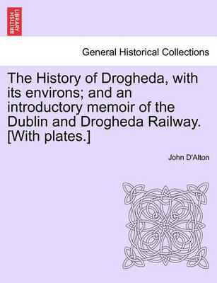 Book cover for The History of Drogheda, with Its Environs; And an Introductory Memoir of the Dublin and Drogheda Railway. [with Plates.]