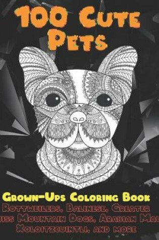 Cover of 100 Cute Pets - Grown-Ups Coloring Book - Rottweilers, Balinese, Greater Swiss Mountain Dogs, Arabian Mau, Xoloitzcuintli, and more