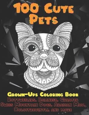 Book cover for 100 Cute Pets - Grown-Ups Coloring Book - Rottweilers, Balinese, Greater Swiss Mountain Dogs, Arabian Mau, Xoloitzcuintli, and more