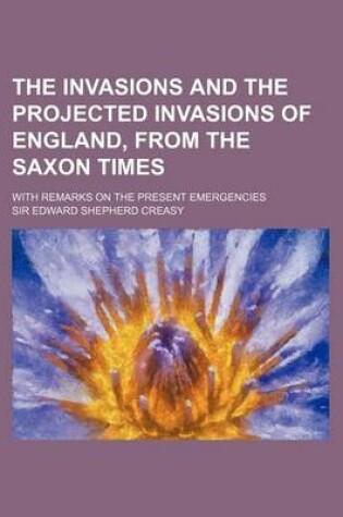 Cover of The Invasions and the Projected Invasions of England, from the Saxon Times; With Remarks on the Present Emergencies