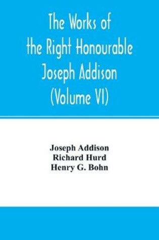 Cover of The works of the right Honourable Joseph Addison.With notes by Richard Hurd D.D. lord bishop of Worcester, with large additions, chiefly unpublished (Volume VI)