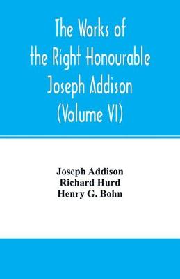 Book cover for The works of the right Honourable Joseph Addison.With notes by Richard Hurd D.D. lord bishop of Worcester, with large additions, chiefly unpublished (Volume VI)