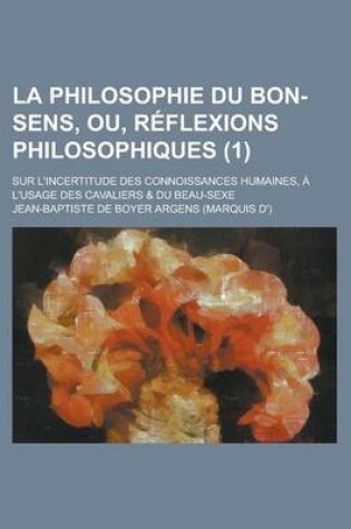 Cover of La Philosophie Du Bon-Sens, Ou, Reflexions Philosophiques; Sur L'Incertitude Des Connoissances Humaines, A L'Usage Des Cavaliers & Du Beau-Sexe (1 )