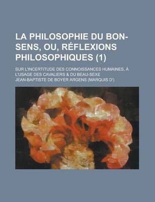 Book cover for La Philosophie Du Bon-Sens, Ou, Reflexions Philosophiques; Sur L'Incertitude Des Connoissances Humaines, A L'Usage Des Cavaliers & Du Beau-Sexe (1 )