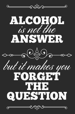 Book cover for Alcohol Is Not The Answer, But It Makes You Forget The Question