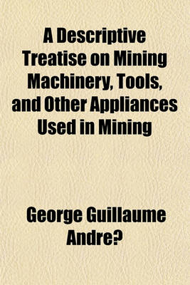 Book cover for A Descriptive Treatise on Mining Machinery, Tools, and Other Appliances Used in Mining