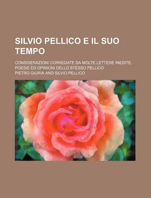 Book cover for Silvio Pellico E Il Suo Tempo; Considerazioni Corredate Da Molte Lettere Inedite, Poesie Ed Opinioni Dello Stesso Pellico