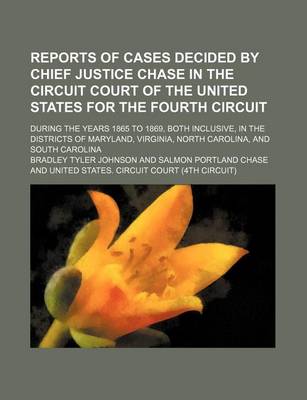 Book cover for Reports of Cases Decided by Chief Justice Chase in the Circuit Court of the United States for the Fourth Circuit; During the Years 1865 to 1869, Both Inclusive, in the Districts of Maryland, Virginia, North Carolina, and South Carolina