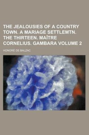 Cover of The Jealousies of a Country Town. a Mariage Settlemtn. the Thirteen. Maitre Cornelius. Gambara Volume 2