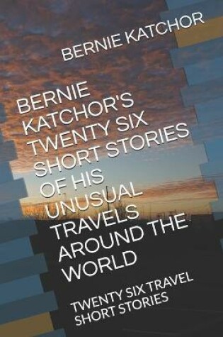 Cover of Bernie Katchor's Twenty Six Short Stories of His Unusual Travels Around the World