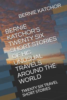 Book cover for Bernie Katchor's Twenty Six Short Stories of His Unusual Travels Around the World