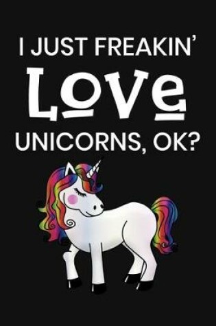 Cover of I Just Freakin' Love Unicorns, OK?