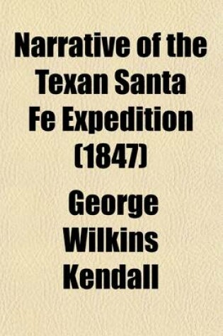 Cover of Narrative of the Texan Santa Fe Expedition; Comprising a Tour Through Texas with an Account of the Disasters That the Expedition Encountered for Want of Food, and by Attacks of Indians the Final Capture of the Texians, and Their Sufferings as Prisoners in