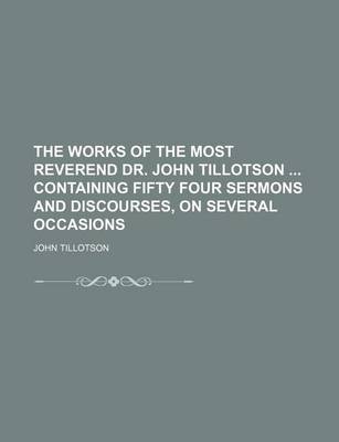 Book cover for The Works of the Most Reverend Dr. John Tillotson Containing Fifty Four Sermons and Discourses, on Several Occasions