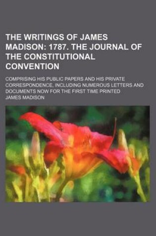 Cover of The Writings of James Madison (Volume 3); 1787. the Journal of the Constitutional Convention. Comprising His Public Papers and His Private Correspondence, Including Numerous Letters and Documents Now for the First Time Printed