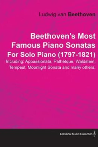Cover of Beethoven's Most Famous Piano Sonatas - Including Appassionata, Pathetque, Waldstein, Tempest, Moonlight Sonata and Many Others - For Solo Piano (1797 - 1821)