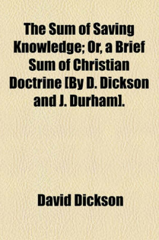 Cover of The Sum of Saving Knowledge; Or, a Brief Sum of Christian Doctrine [By D. Dickson and J. Durham].